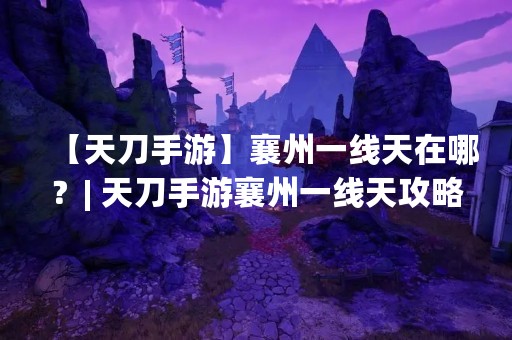 【天刀手游】襄州一线天在哪？| 天刀手游襄州一线天攻略