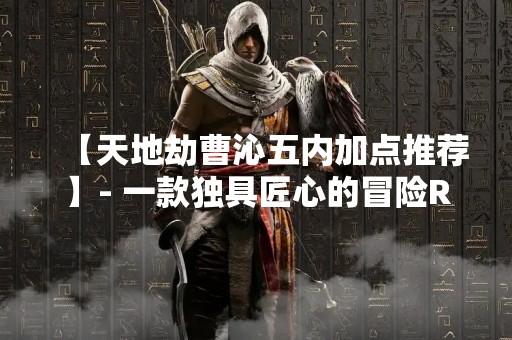 【天地劫曹沁五内加点推荐】- 一款独具匠心的冒险RPG游戏