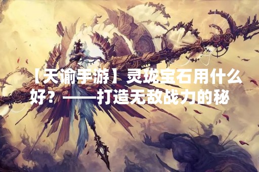 【天谕手游】灵珑宝石用什么好？——打造无敌战力的秘诀
