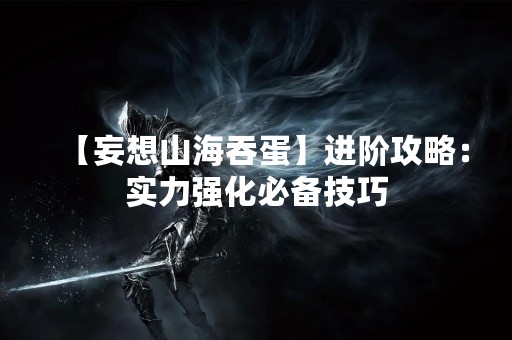 【妄想山海吞蛋】进阶攻略：实力强化必备技巧