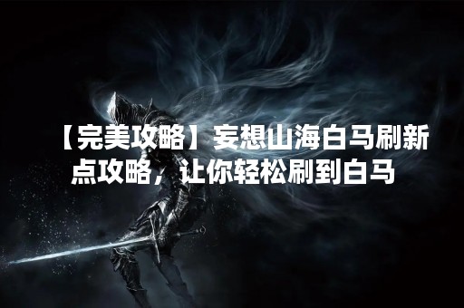 【完美攻略】妄想山海白马刷新点攻略，让你轻松刷到白马