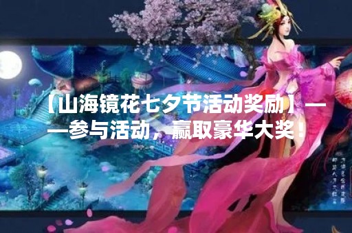 【山海镜花七夕节活动奖励】——参与活动，赢取豪华大奖！