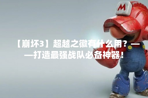 【崩坏3】超越之徽有什么用？——打造最强战队必备神器！