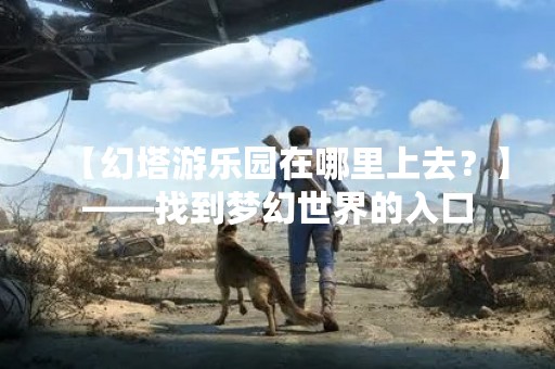 【幻塔游乐园在哪里上去？】——找到梦幻世界的入口