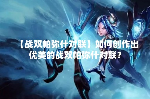 【战双帕弥什对联】如何创作出优美的战双帕弥什对联？