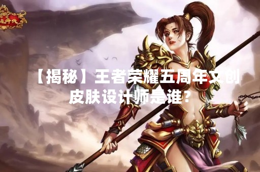 【揭秘】王者荣耀五周年文创皮肤设计师是谁？