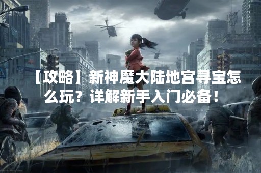 【攻略】新神魔大陆地宫寻宝怎么玩？详解新手入门必备！