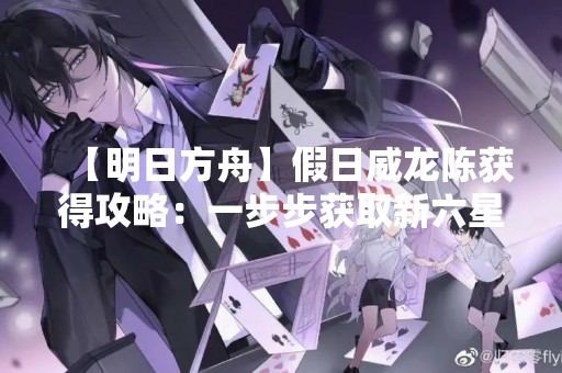 【明日方舟】假日威龙陈获得攻略：一步步获取新六星干员！