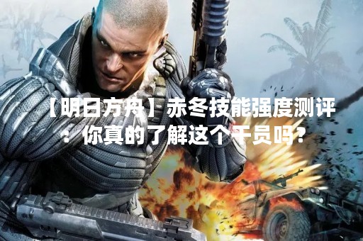 【明日方舟】赤冬技能强度测评：你真的了解这个干员吗？