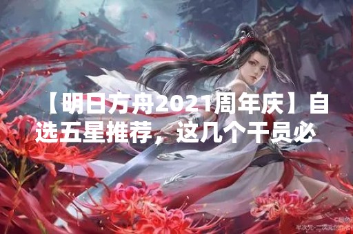 【明日方舟2021周年庆】自选五星推荐，这几个干员必须拥有！