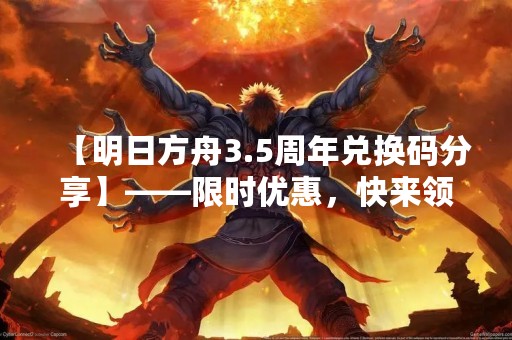 【明日方舟3.5周年兑换码分享】——限时优惠，快来领取吧！