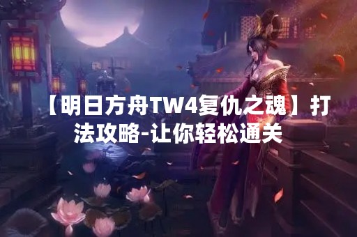 【明日方舟TW4复仇之魂】打法攻略-让你轻松通关