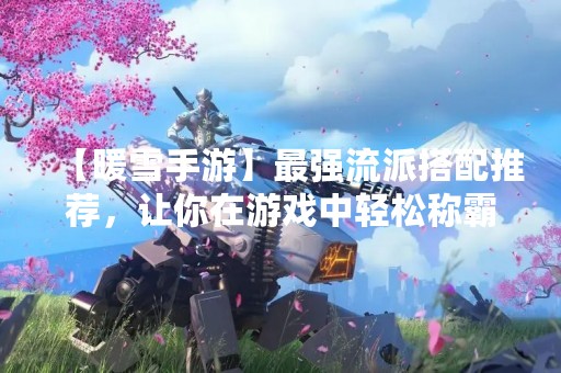 【暖雪手游】最强流派搭配推荐，让你在游戏中轻松称霸！