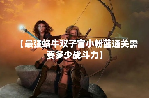 【最强蜗牛双子宫小粉蓝通关需要多少战斗力】