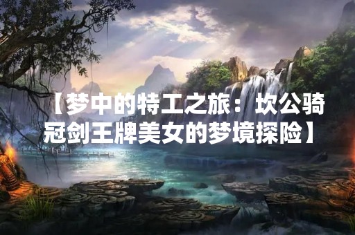 【梦中的特工之旅：坎公骑冠剑王牌美女的梦境探险】