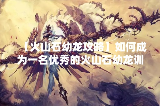 【火山石幼龙攻略】如何成为一名优秀的火山石幼龙训练师？