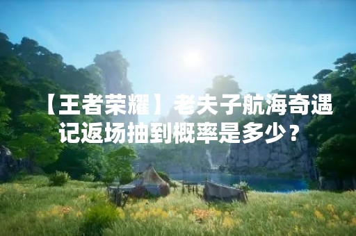 【王者荣耀】老夫子航海奇遇记返场抽到概率是多少？