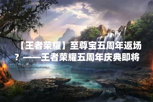 【王者荣耀】至尊宝五周年返场？——王者荣耀五周年庆典即将开启