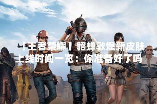 【王者荣耀】貂蝉敦煌新皮肤上线时间一览：你准备好了吗？