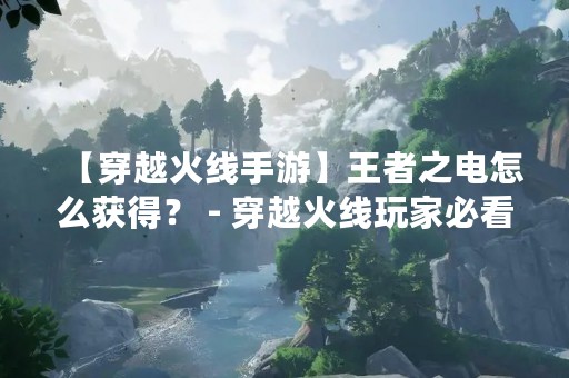 【穿越火线手游】王者之电怎么获得？ - 穿越火线玩家必看！