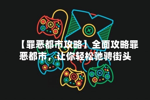 【罪恶都市攻略】全面攻略罪恶都市，让你轻松驰骋街头