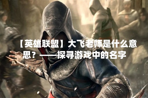 【英雄联盟】大飞老师是什么意思？——探寻游戏中的名字