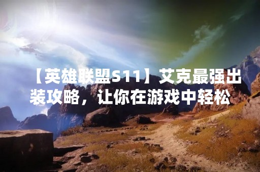 【英雄联盟S11】艾克最强出装攻略，让你在游戏中轻松虐敌！