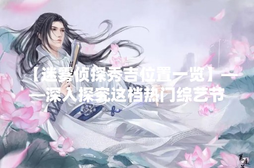 【迷雾侦探秀吉位置一览】——深入探究这档热门综艺节目的各种玩法和场景