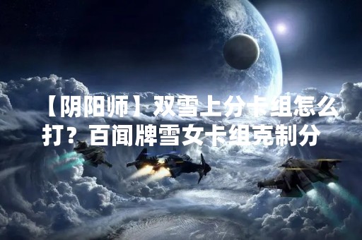 【阴阳师】双雪上分卡组怎么打？百闻牌雪女卡组克制分析