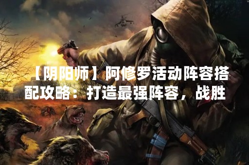 【阴阳师】阿修罗活动阵容搭配攻略：打造最强阵容，战胜魔王！