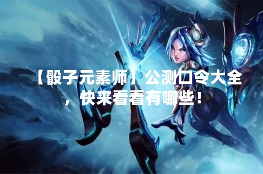 【骰子元素师】公测口令大全，快来看看有哪些！