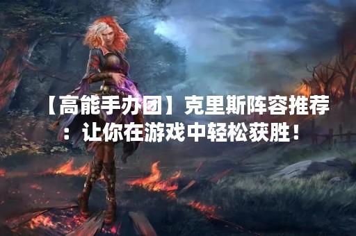 【高能手办团】克里斯阵容推荐：让你在游戏中轻松获胜！