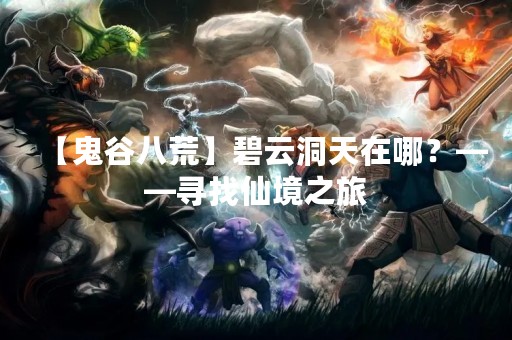 【鬼谷八荒】碧云洞天在哪？——寻找仙境之旅