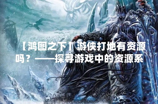 【鸿图之下】游侠打地有资源吗？——探寻游戏中的资源系统