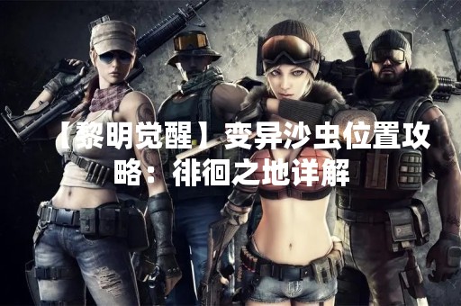 【黎明觉醒】变异沙虫位置攻略：徘徊之地详解