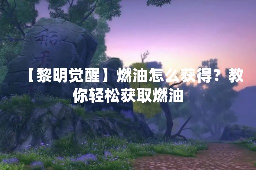 【黎明觉醒】燃油怎么获得？教你轻松获取燃油