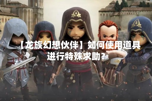 【龙族幻想伙伴】如何使用道具进行特殊求助？