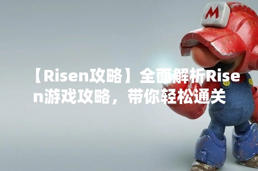 【Risen攻略】全面解析Risen游戏攻略，带你轻松通关