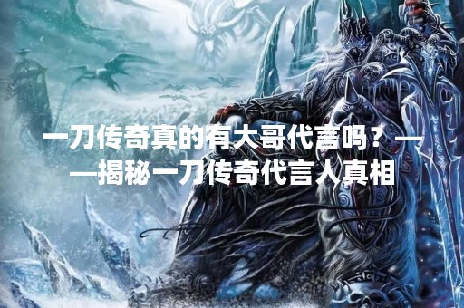 一刀传奇真的有大哥代言吗？——揭秘一刀传奇代言人真相