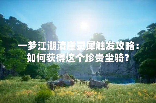一梦江湖清崖灵犀触发攻略：如何获得这个珍贵坐骑？