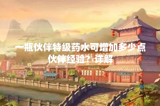 一瓶伙伴特级药水可增加多少点伙伴经验？详解
