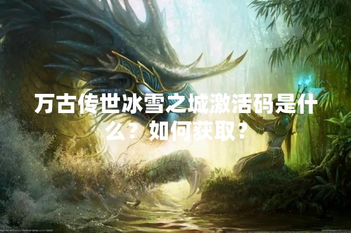 万古传世冰雪之城激活码是什么？如何获取？