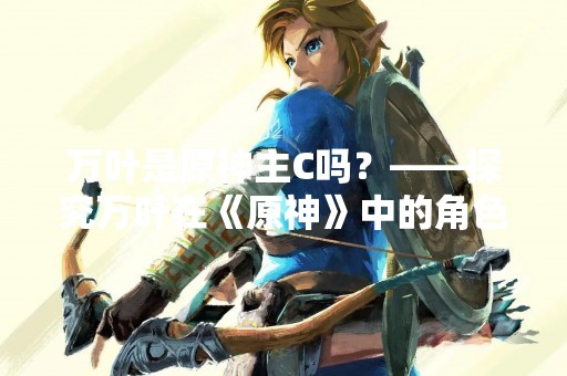 万叶是原神主C吗？——探究万叶在《原神》中的角色定位