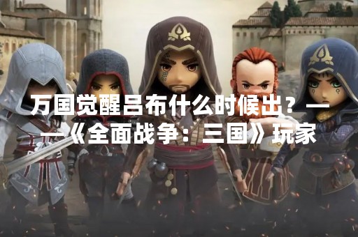 万国觉醒吕布什么时候出？——《全面战争：三国》玩家热议