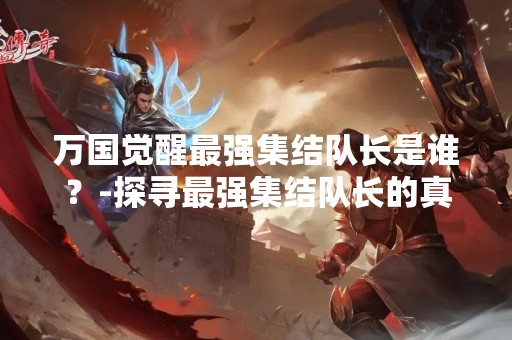 万国觉醒最强集结队长是谁？-探寻最强集结队长的真正实力