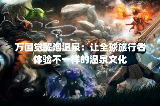 万国觉醒泡温泉：让全球旅行者体验不一样的温泉文化