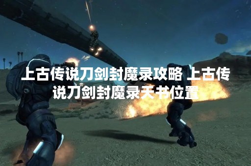 上古传说刀剑封魔录攻略 上古传说刀剑封魔录天书位置