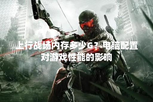 上行战场内存多少G？电脑配置对游戏性能的影响
