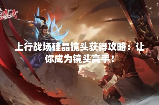 上行战场硅晶镜头获得攻略：让你成为镜头高手！