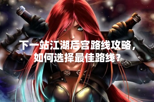 下一站江湖后宫路线攻略，如何选择最佳路线？